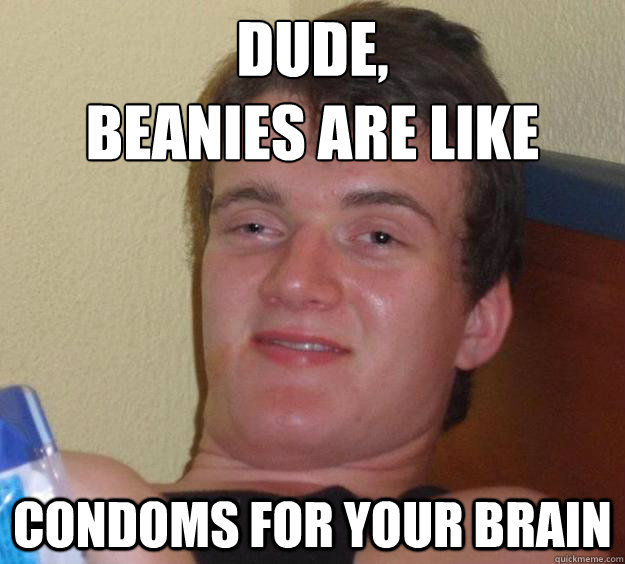 Dude, 
Beanies are like  Condoms for your brain - Dude, 
Beanies are like  Condoms for your brain  10 Guy