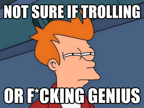 not sure if trolling  or f*cking genius   Futurama Fry