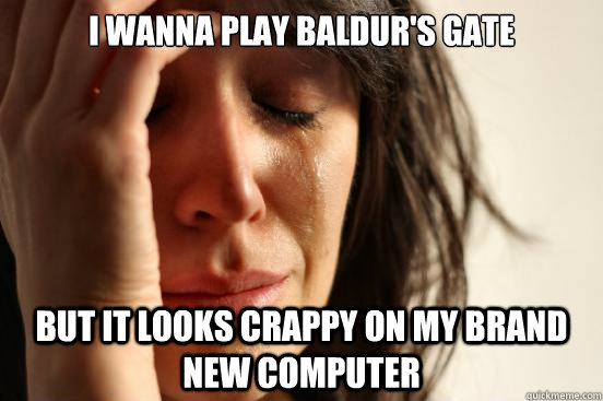 I wanna play Baldur's Gate but it looks crappy on my brand new computer  First World Problems