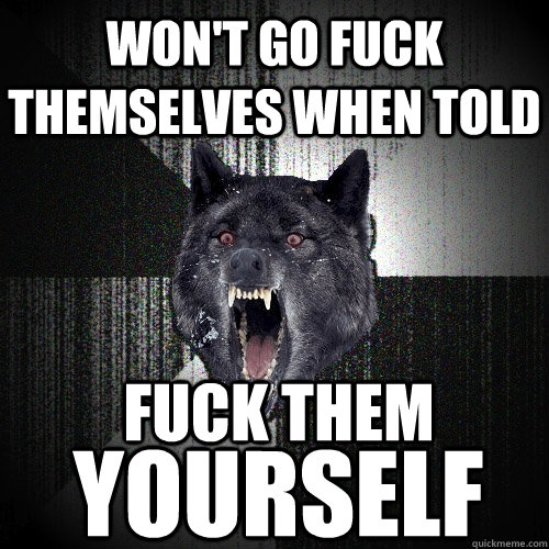 Won't go fuck themselves when told FUCK THEM YOURSELF  Insanity Wolf