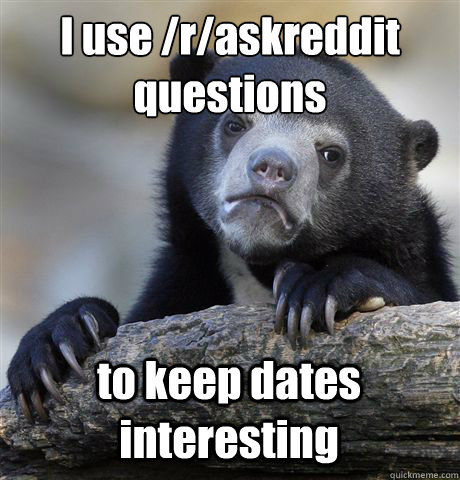 I use /r/askreddit 
questions to keep dates interesting  Confession Bear