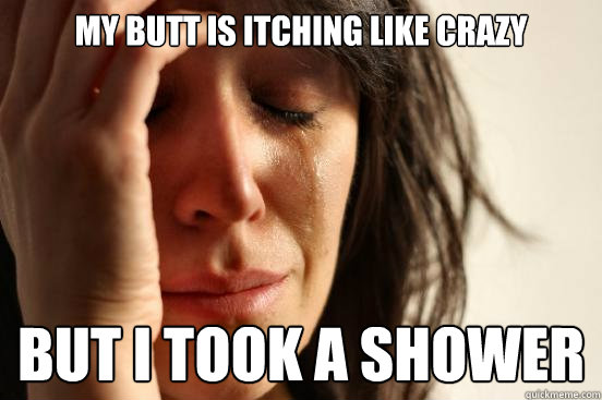 My butt is itching like crazy But I took a shower  First World Problems