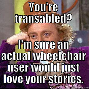 YOU'RE TRANSABLED? I'M SURE AN ACTUAL WHEELCHAIR USER WOULD JUST LOVE YOUR STORIES. Creepy Wonka