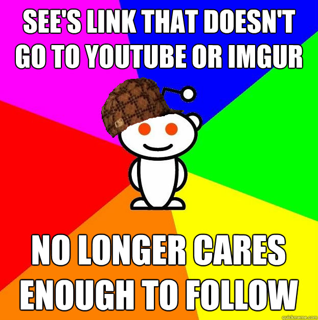 See's link that doesn't go to youtube or imgur no longer cares enough to follow  Scumbag Redditor