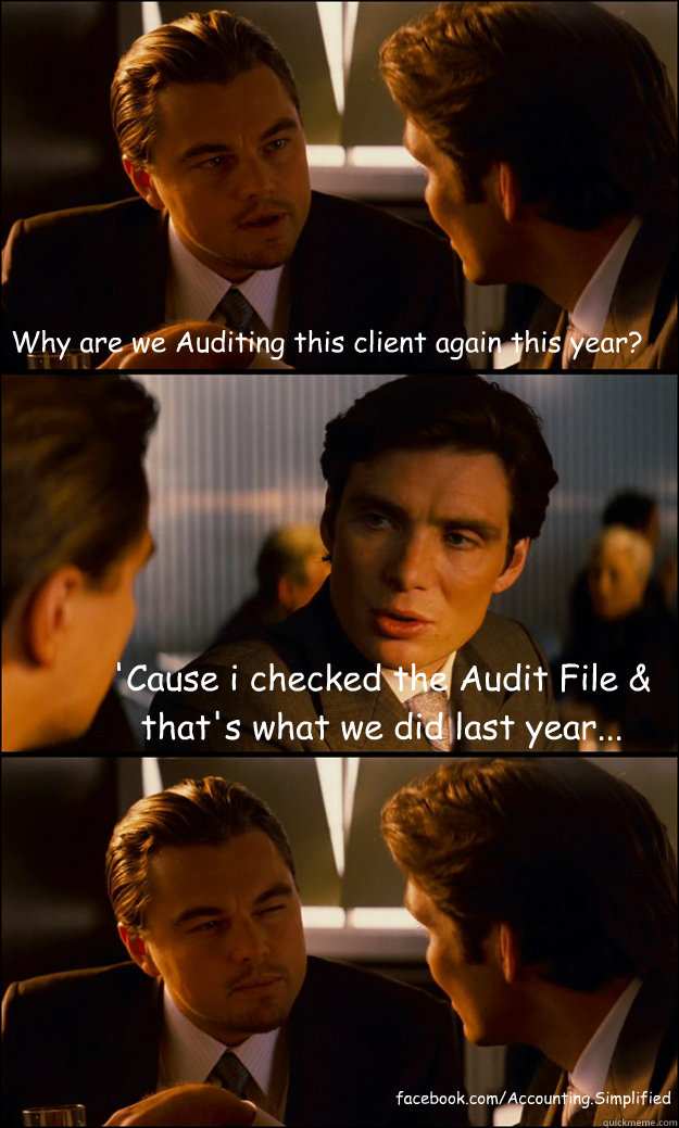 Why are we Auditing this client again this year? 'Cause i checked the Audit File & that's what we did last year...  facebook.com/Accounting.Simplified - Why are we Auditing this client again this year? 'Cause i checked the Audit File & that's what we did last year...  facebook.com/Accounting.Simplified  Inception