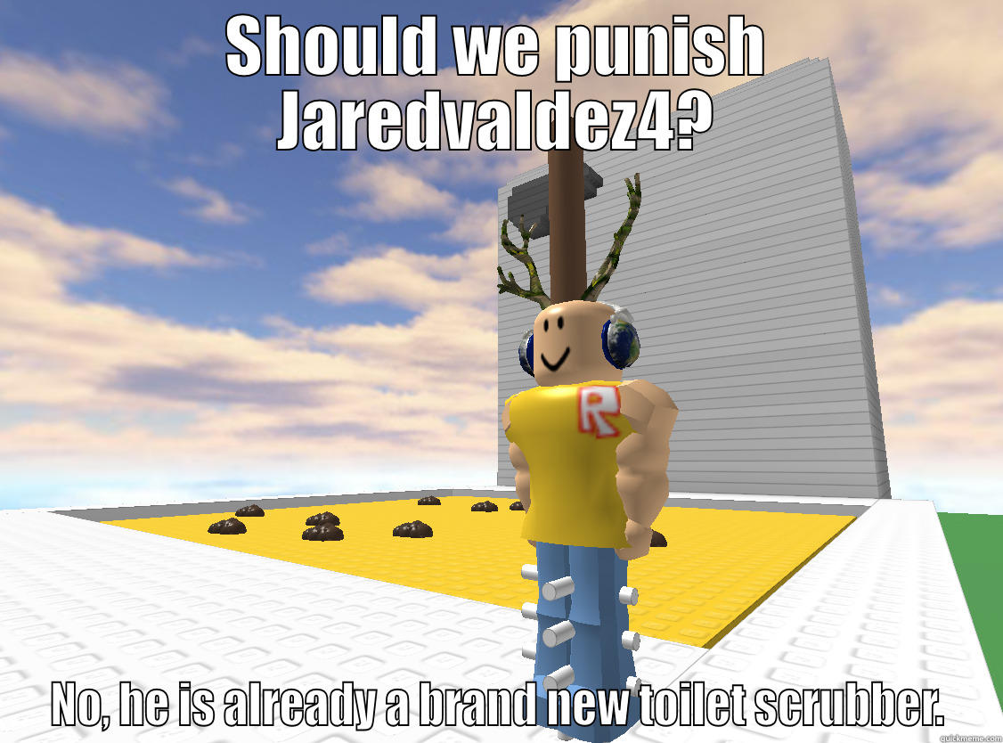 SHOULD WE PUNISH JAREDVALDEZ4? NO, HE IS ALREADY A BRAND NEW TOILET SCRUBBER. Misc