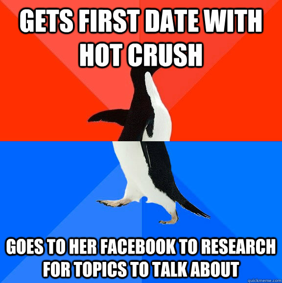 Gets first date with hot crush goes to her facebook to research for topics to talk about  Socially Awesome Awkward Penguin