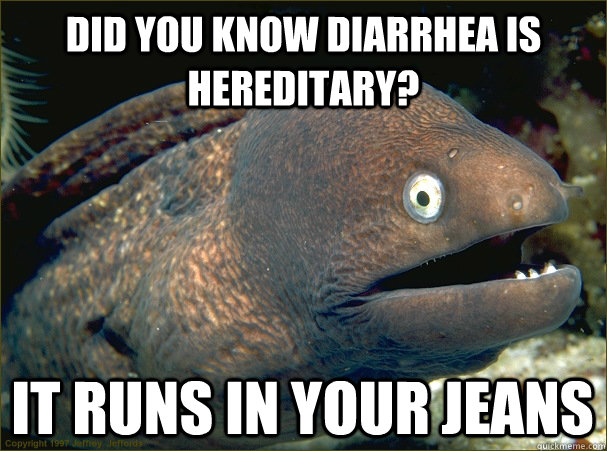 Did you know diarrhea is hereditary? It runs in your jeans  Bad Joke Eel