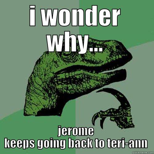 I WONDER WHY... JEROME KEEPS GOING BACK TO TERI-ANN Philosoraptor