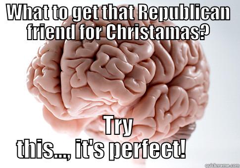 WHAT TO GET THAT REPUBLICAN FRIEND FOR CHRISTAMAS? TRY THIS..., IT'S PERFECT!         Scumbag Brain