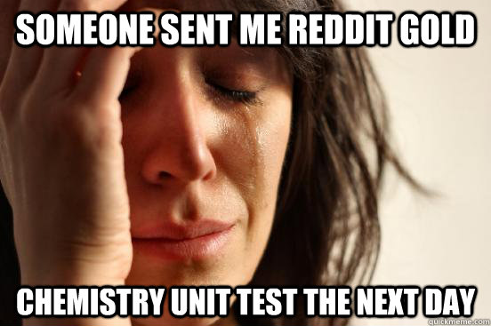 Someone sent me reddit gold Chemistry unit test the next day  First World Problems