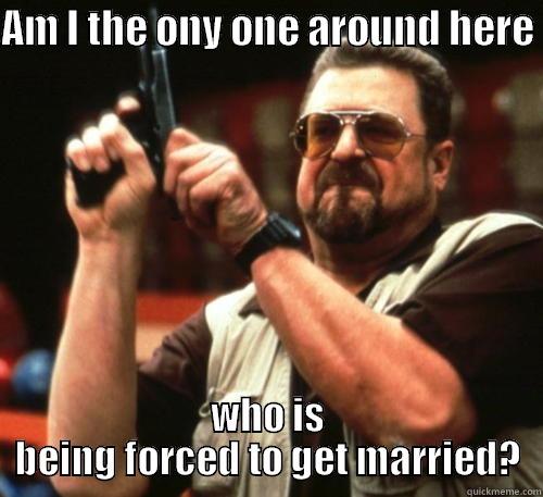 AM I THE ONY ONE AROUND HERE  WHO IS BEING FORCED TO GET MARRIED? Am I The Only One Around Here