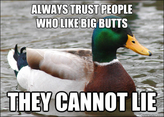 always trust people 
who like big butts they cannot lie  Actual Advice Mallard