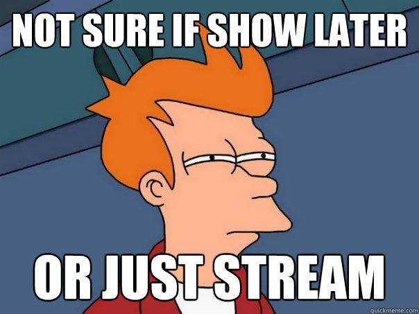 not sure if show later or just stream  Futurama Fry