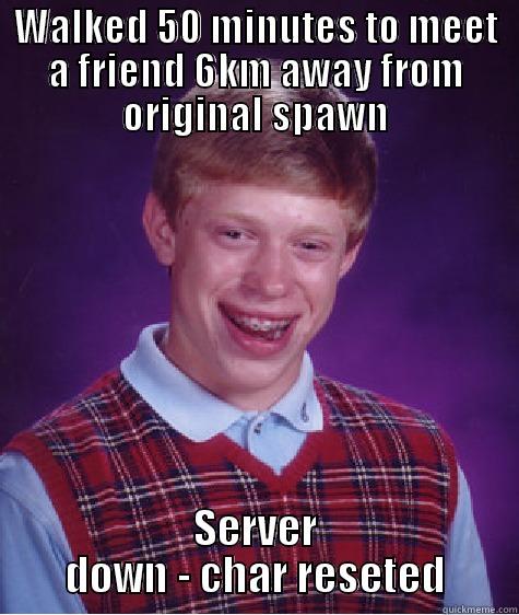 WALKED 50 MINUTES TO MEET A FRIEND 6KM AWAY FROM ORIGINAL SPAWN SERVER DOWN - CHAR RESETED Bad Luck Brian