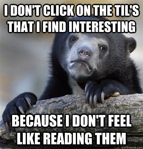 i don't click on the til's that i find interesting because i don't feel like reading them  Confession Bear
