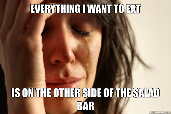 Everything I want to eat is on the other side of the salad bar - Everything I want to eat is on the other side of the salad bar  First World Problems