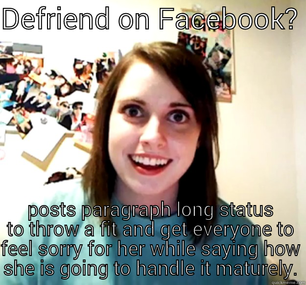 DEFRIEND ON FACEBOOK?  POSTS PARAGRAPH LONG STATUS TO THROW A FIT AND GET EVERYONE TO FEEL SORRY FOR HER WHILE SAYING HOW SHE IS GOING TO HANDLE IT MATURELY. Overly Attached Girlfriend