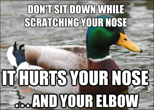 Don't sit down while scratching your nose it hurts your nose . . . And your elbow  Actual Advice Mallard