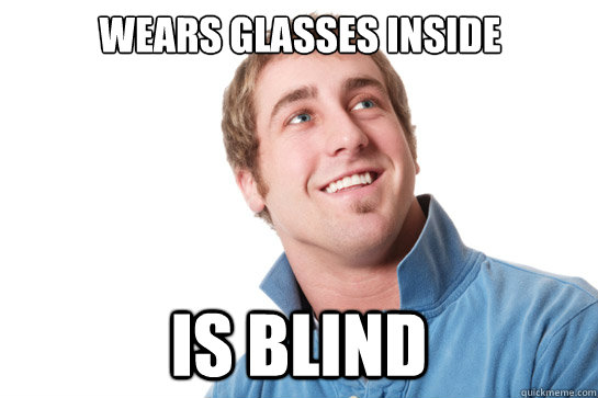 Wears glasses inside is blind  Misunderstood D-Bag