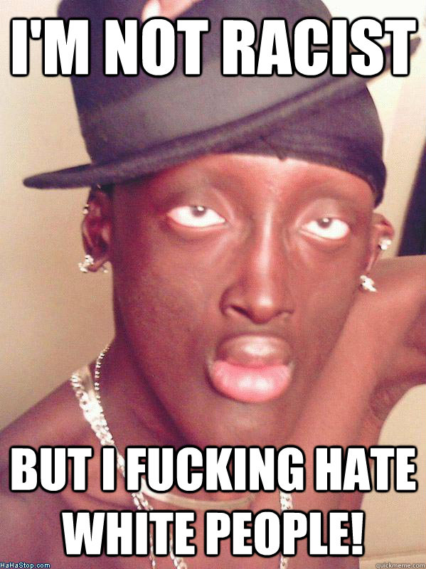 I'm not racist But I fucking hate white people!  
