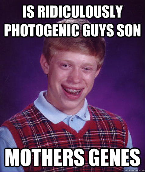is ridiculously photogenic guys son mothers genes  Bad Luck Brian