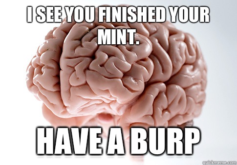 I see you finished your mint. Have a burP  Scumbag Brain
