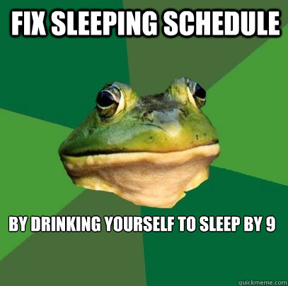 Fix sleeping schedule by drinking yourself to sleep by 9  Foul Bachelor Frog