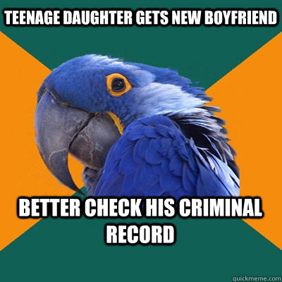 teenage daughter gets new boyfriend better check his criminal record  Paranoid Parrot