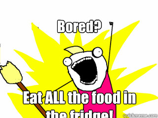 Bored? Eat ALL the food in the fridge!  All The Things