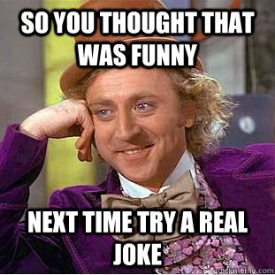so you thought that was funny next time try a real joke - so you thought that was funny next time try a real joke  Condescending Wonka