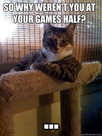 So why weren't you at your games half? ...  The Most Interesting Cat in the World