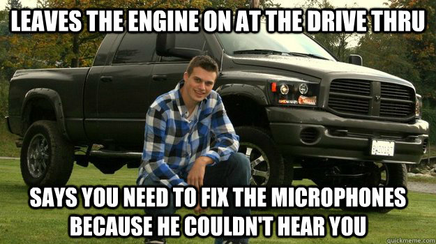 leaves the engine on at the drive thru says you need to fix the microphones because he couldn't hear you - leaves the engine on at the drive thru says you need to fix the microphones because he couldn't hear you  Big Truck Douchebag