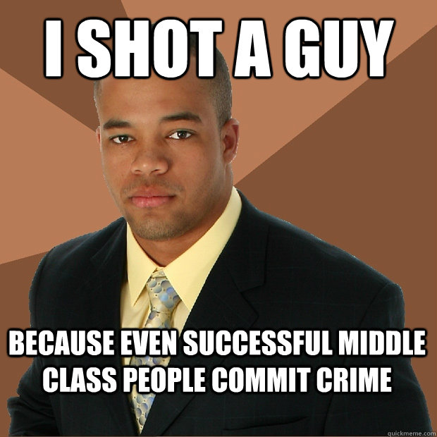 i shot a guy because even successful middle class people commit crime  Successful Black Man