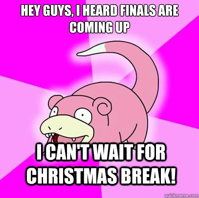 Hey guys, I heard finals are coming up I can't wait for christmas break!  Slowpoke