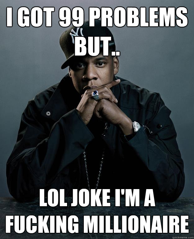I got 99 problems but.. LOL joke i'm a fucking millionaire  Jay Z Problems
