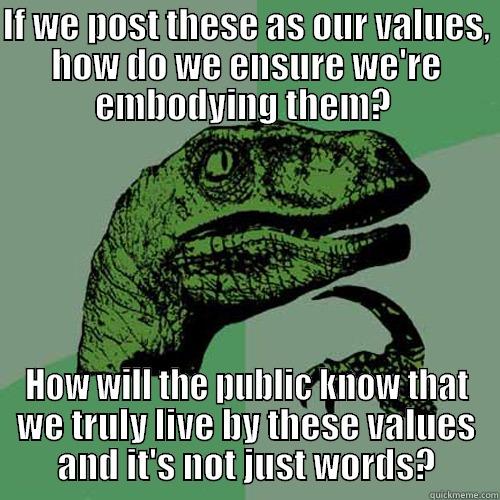 IF WE POST THESE AS OUR VALUES, HOW DO WE ENSURE WE'RE EMBODYING THEM?  HOW WILL THE PUBLIC KNOW THAT WE TRULY LIVE BY THESE VALUES AND IT'S NOT JUST WORDS? Philosoraptor