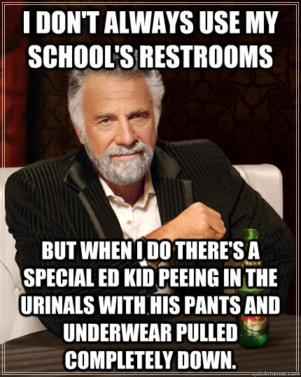 I don't always use my school's restrooms but when i do there's a special ed kid peeing in the urinals with his pants and underwear pulled completely down.  The Most Interesting Man In The World