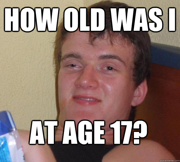 How old was I  at age 17?  10 Guy