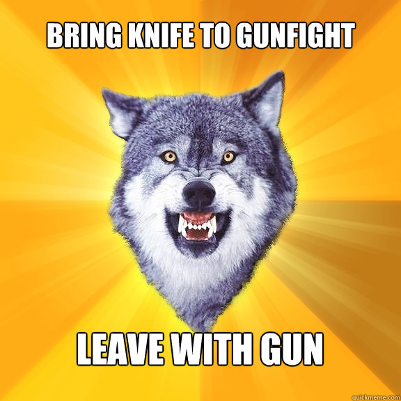 bring knife to gunfight leave with gun  Courage Wolf
