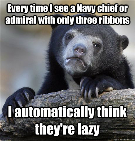 Every time I see a Navy chief or admiral with only three ribbons I automatically think they're lazy  Confession Bear