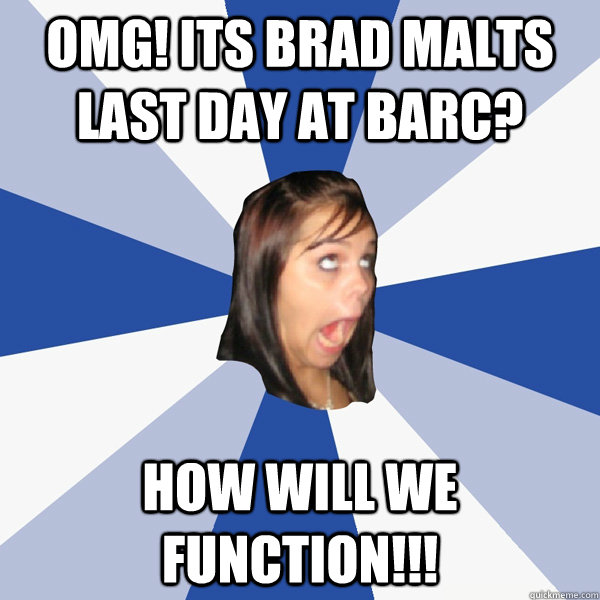 Omg! ITS BRAD MALTS LAST DAY AT BARC? HOW WILL WE FUNCTION!!!  Annoying Facebook Girl