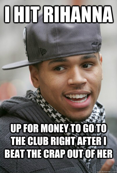 I hit Rihanna up for money to go to the club right after i beat the crap out of her  Scumbag Chris Brown