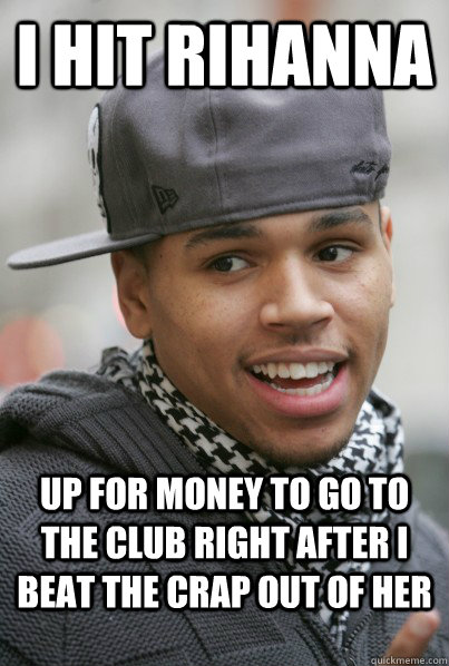 I hit Rihanna up for money to go to the club right after i beat the crap out of her - I hit Rihanna up for money to go to the club right after i beat the crap out of her  Scumbag Chris Brown