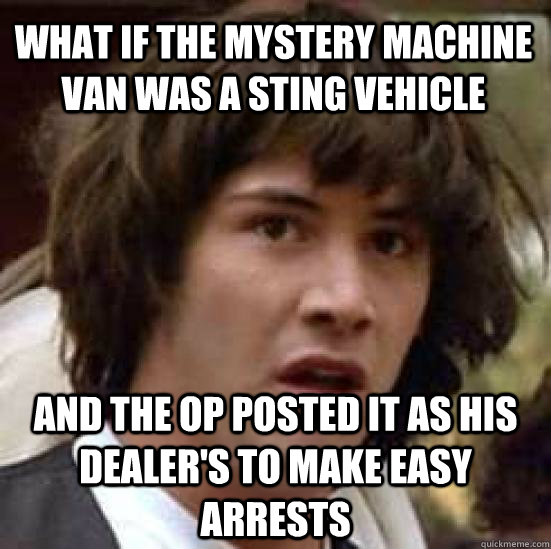 What if the mystery machine van was a sting vehicle and the OP posted it as his dealer's to make easy arrests  conspiracy keanu