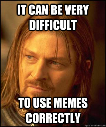 It can be very difficult  to use memes correctly   Boramir Soap