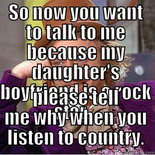 SO NOW YOU WANT TO TALK TO ME BECAUSE MY DAUGHTER'S BOYFRIEND IS A ROCK STAR... PLEASE TELL ME WHY WHEN YOU LISTEN TO COUNTRY. Condescending Wonka