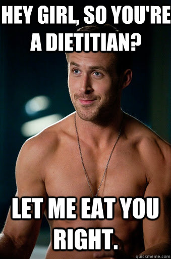 LET ME EAT YOU RIGHT.  HEY GIRL, SO YOU'RE A DIETITIAN? - LET ME EAT YOU RIGHT.  HEY GIRL, SO YOU'RE A DIETITIAN?  Ego Ryan Gosling