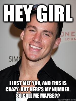 Hey Girl I just met you, and this is crazy. But here's my number, so call me maybe??  Scumbag Channing Tatum