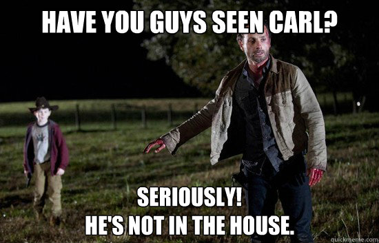 Have you guys seen Carl? Seriously! 
He's not in the house.  Wheres Carl